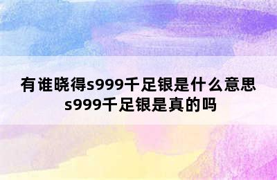 有谁晓得s999千足银是什么意思 s999千足银是真的吗